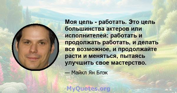 Моя цель - работать. Это цель большинства актеров или исполнителей: работать и продолжать работать, и делать все возможное, и продолжайте расти и меняться, пытаясь улучшить свое мастерство.