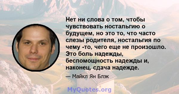 Нет ни слова о том, чтобы чувствовать ностальгию о будущем, но это то, что часто слезы родителя, ностальгия по чему -то, чего еще не произошло. Это боль надежды, беспомощность надежды и, наконец, сдача надежде.