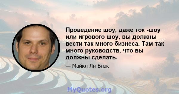 Проведение шоу, даже ток -шоу или игрового шоу, вы должны вести так много бизнеса. Там так много руководств, что вы должны сделать.