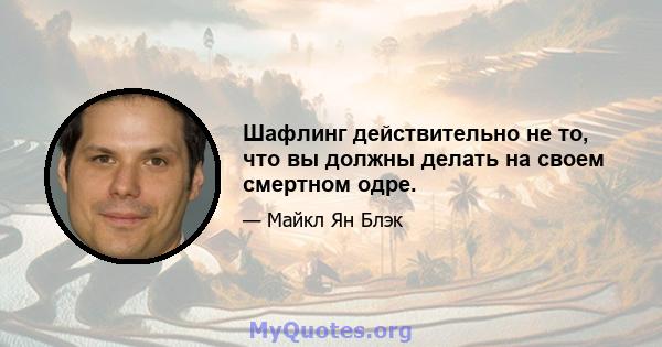 Шафлинг действительно не то, что вы должны делать на своем смертном одре.