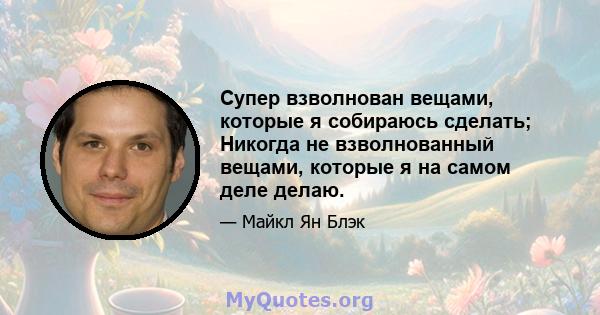 Супер взволнован вещами, которые я собираюсь сделать; Никогда не взволнованный вещами, которые я на самом деле делаю.