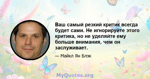 Ваш самый резкий критик всегда будет сами. Не игнорируйте этого критика, но не уделяйте ему больше внимания, чем он заслуживает.