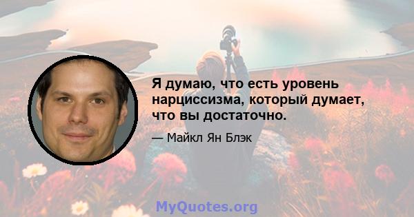 Я думаю, что есть уровень нарциссизма, который думает, что вы достаточно.