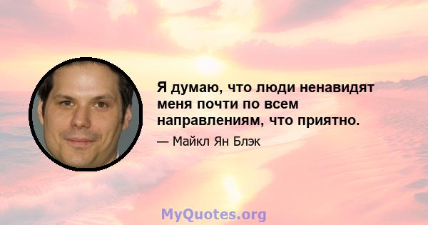 Я думаю, что люди ненавидят меня почти по всем направлениям, что приятно.