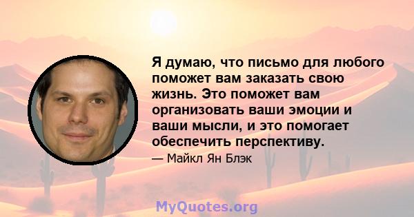 Я думаю, что письмо для любого поможет вам заказать свою жизнь. Это поможет вам организовать ваши эмоции и ваши мысли, и это помогает обеспечить перспективу.