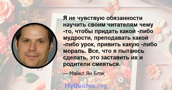 Я не чувствую обязанности научить своим читателям чему -то, чтобы придать какой -либо мудрости, преподавать какой -либо урок, привить какую -либо мораль. Все, что я пытаюсь сделать, это заставить их и родители смеяться.