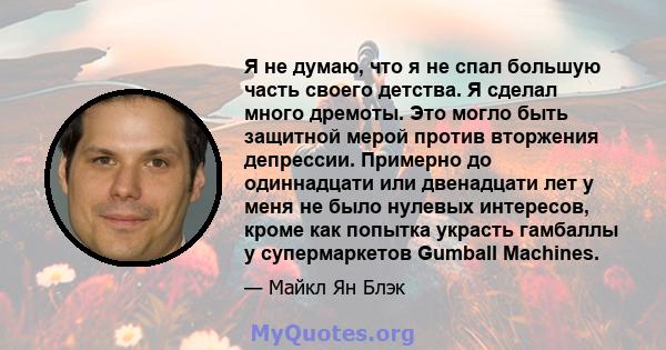 Я не думаю, что я не спал большую часть своего детства. Я сделал много дремоты. Это могло быть защитной мерой против вторжения депрессии. Примерно до одиннадцати или двенадцати лет у меня не было нулевых интересов,