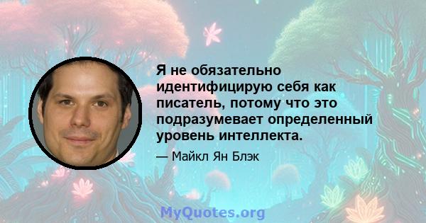 Я не обязательно идентифицирую себя как писатель, потому что это подразумевает определенный уровень интеллекта.