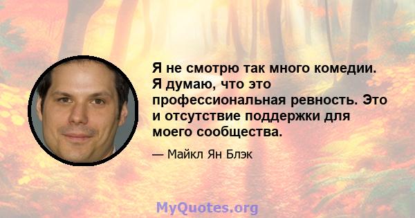 Я не смотрю так много комедии. Я думаю, что это профессиональная ревность. Это и отсутствие поддержки для моего сообщества.