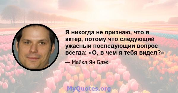 Я никогда не признаю, что я актер, потому что следующий ужасный последующий вопрос всегда: «О, в чем я тебя видел?»