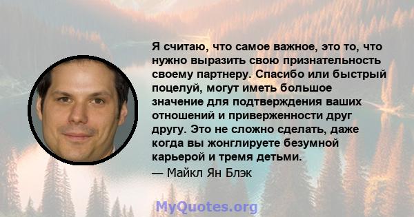 Я считаю, что самое важное, это то, что нужно выразить свою признательность своему партнеру. Спасибо или быстрый поцелуй, могут иметь большое значение для подтверждения ваших отношений и приверженности друг другу. Это