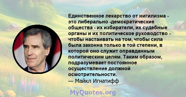 Единственное лекарство от нигилизма - это либерально -демократические общества - их избиратели, их судебные органы и их политическое руководство - чтобы настаивать на том, чтобы сила была законна только в той степени, в 