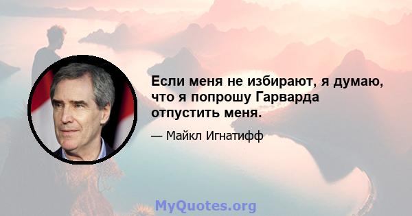 Если меня не избирают, я думаю, что я попрошу Гарварда отпустить меня.