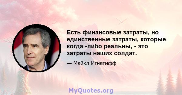 Есть финансовые затраты, но единственные затраты, которые когда -либо реальны, - это затраты наших солдат.