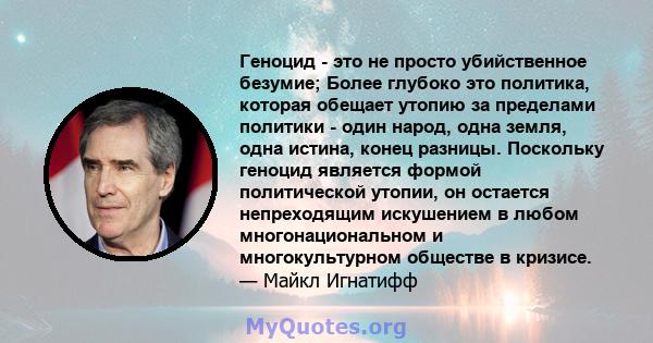 Геноцид - это не просто убийственное безумие; Более глубоко это политика, которая обещает утопию за пределами политики - один народ, одна земля, одна истина, конец разницы. Поскольку геноцид является формой политической 