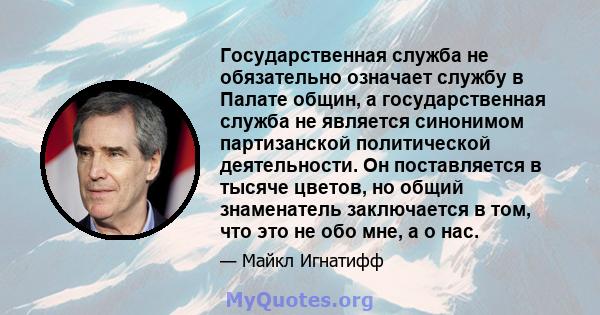 Государственная служба не обязательно означает службу в Палате общин, а государственная служба не является синонимом партизанской политической деятельности. Он поставляется в тысяче цветов, но общий знаменатель