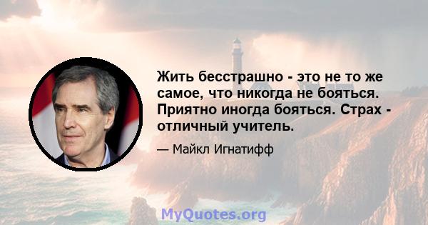 Жить бесстрашно - это не то же самое, что никогда не бояться. Приятно иногда бояться. Страх - отличный учитель.