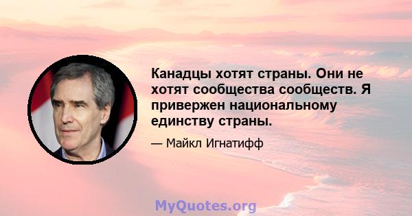 Канадцы хотят страны. Они не хотят сообщества сообществ. Я привержен национальному единству страны.