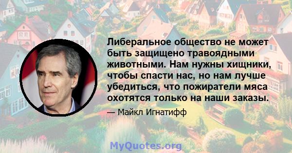 Либеральное общество не может быть защищено травоядными животными. Нам нужны хищники, чтобы спасти нас, но нам лучше убедиться, что пожиратели мяса охотятся только на наши заказы.