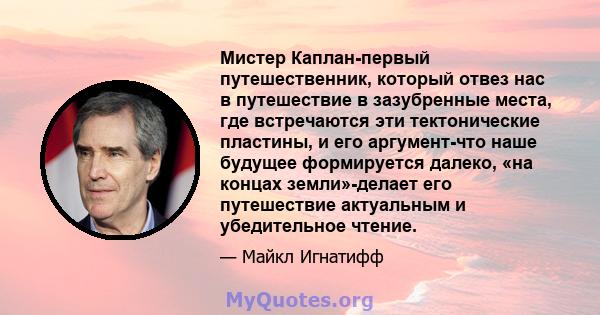 Мистер Каплан-первый путешественник, который отвез нас в путешествие в зазубренные места, где встречаются эти тектонические пластины, и его аргумент-что наше будущее формируется далеко, «на концах земли»-делает его