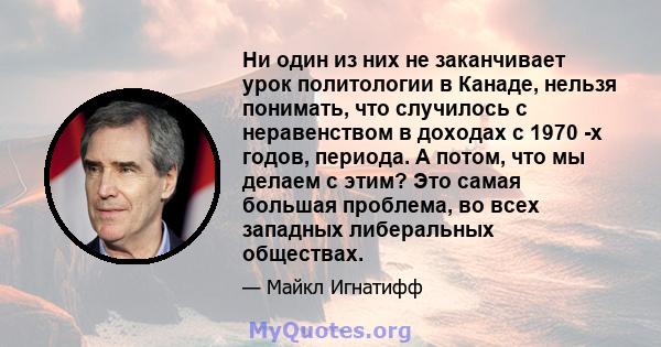 Ни один из них не заканчивает урок политологии в Канаде, нельзя понимать, что случилось с неравенством в доходах с 1970 -х годов, периода. А потом, что мы делаем с этим? Это самая большая проблема, во всех западных