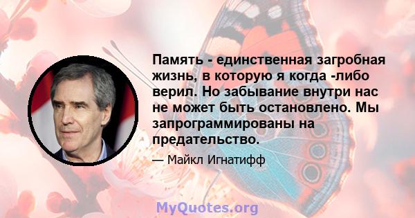 Память - единственная загробная жизнь, в которую я когда -либо верил. Но забывание внутри нас не может быть остановлено. Мы запрограммированы на предательство.