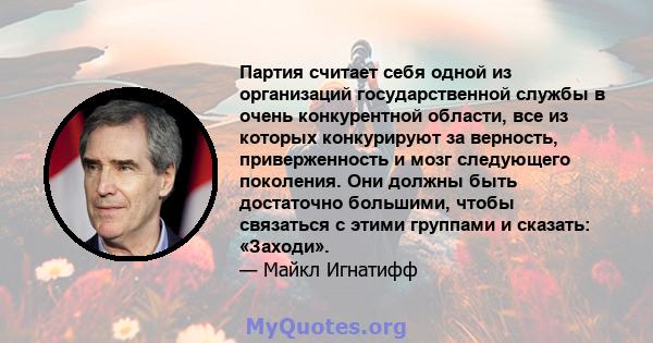 Партия считает себя одной из организаций государственной службы в очень конкурентной области, все из которых конкурируют за верность, приверженность и мозг следующего поколения. Они должны быть достаточно большими,