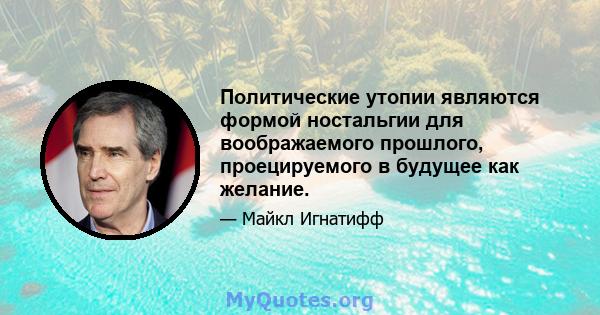 Политические утопии являются формой ностальгии для воображаемого прошлого, проецируемого в будущее как желание.