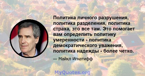 Политика личного разрушения, политика разделения, политика страха, это все там. Это помогает вам определить политику умеренности - политика демократического уважения, политика надежды - более четко.