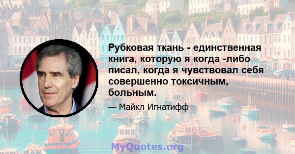 Рубковая ткань - единственная книга, которую я когда -либо писал, когда я чувствовал себя совершенно токсичным, больным.