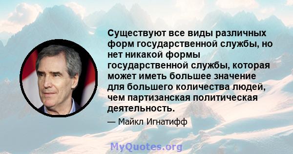 Существуют все виды различных форм государственной службы, но нет никакой формы государственной службы, которая может иметь большее значение для большего количества людей, чем партизанская политическая деятельность.