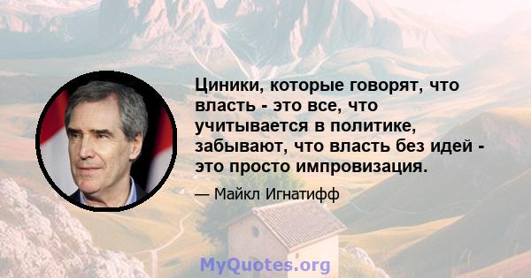 Циники, которые говорят, что власть - это все, что учитывается в политике, забывают, что власть без идей - это просто импровизация.