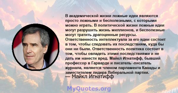 В академической жизни ложные идеи являются просто ложными и бесполезными, с которыми можно играть. В политической жизни ложные идеи могут разрушить жизнь миллионов, и бесполезные могут тратить драгоценные ресурсы.