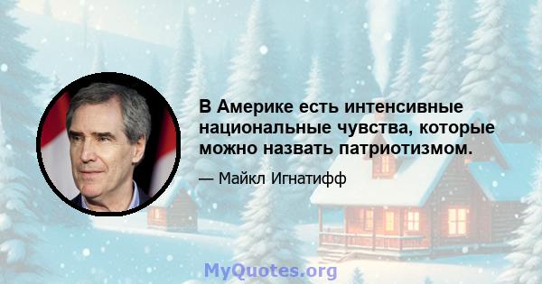 В Америке есть интенсивные национальные чувства, которые можно назвать патриотизмом.