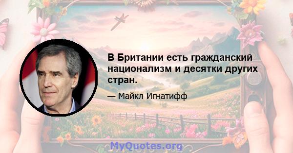 В Британии есть гражданский национализм и десятки других стран.