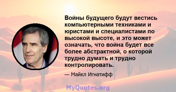 Войны будущего будут вестись компьютерными техниками и юристами и специалистами по высокой высоте, и это может означать, что война будет все более абстрактной, о которой трудно думать и трудно контролировать.