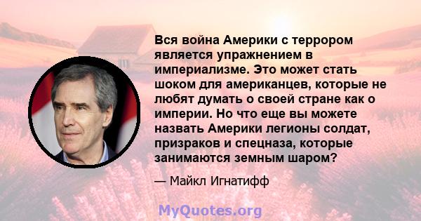 Вся война Америки с террором является упражнением в империализме. Это может стать шоком для американцев, которые не любят думать о своей стране как о империи. Но что еще вы можете назвать Америки легионы солдат,