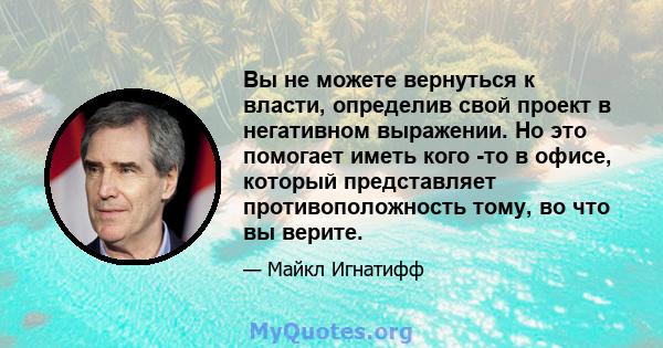 Вы не можете вернуться к власти, определив свой проект в негативном выражении. Но это помогает иметь кого -то в офисе, который представляет противоположность тому, во что вы верите.