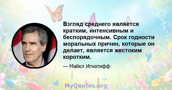 Взгляд среднего является кратким, интенсивным и беспорядочным. Срок годности моральных причин, которые он делает, является жестоким коротким.