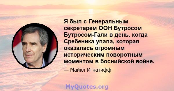 Я был с Генеральным секретарем ООН Бутросом Бутросом-Гали в день, когда Сребеника упала, которая оказалась огромным историческим поворотным моментом в боснийской войне.