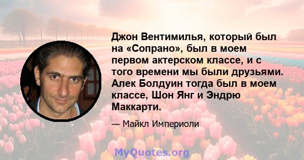 Джон Вентимилья, который был на «Сопрано», был в моем первом актерском классе, и с того времени мы были друзьями. Алек Болдуин тогда был в моем классе, Шон Янг и Эндрю Маккарти.