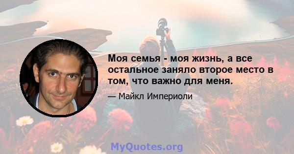 Моя семья - моя жизнь, а все остальное заняло второе место в том, что важно для меня.