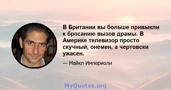 В Британии вы больше привыкли к бросанию вызов драмы. В Америке телевизор просто скучный, онемен, а чертовски ужасен.