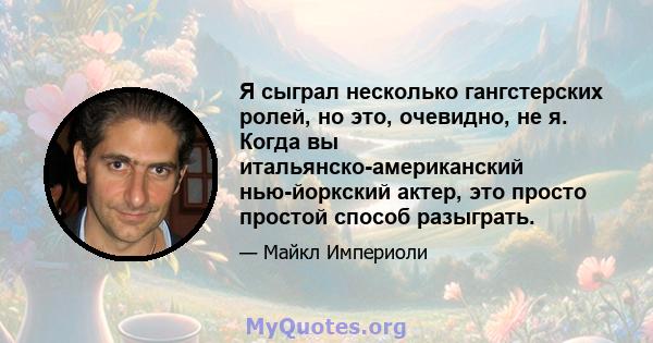 Я сыграл несколько гангстерских ролей, но это, очевидно, не я. Когда вы итальянско-американский нью-йоркский актер, это просто простой способ разыграть.