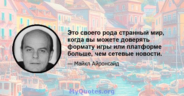 Это своего рода странный мир, когда вы можете доверять формату игры или платформе больше, чем сетевые новости.