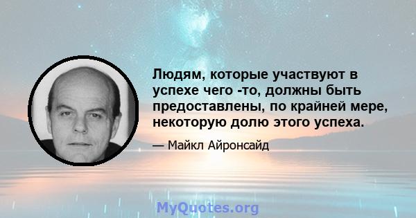 Людям, которые участвуют в успехе чего -то, должны быть предоставлены, по крайней мере, некоторую долю этого успеха.