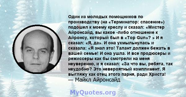 Один из молодых помощников по производству (на «Терминатор: спасение») подошел к моему креслу и сказал: «Мистер Айронсайд, вы какое -либо отношение к Айронсу, который был в «Top Gun»? » И я сказал: «Я, да». И она