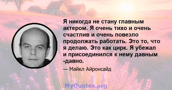 Я никогда не стану главным актером. Я очень тихо и очень счастлив и очень повезло продолжать работать. Это то, что я делаю. Это как цирк. Я убежал и присоединился к нему давным -давно.