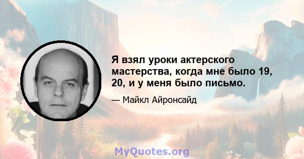 Я взял уроки актерского мастерства, когда мне было 19, 20, и у меня было письмо.