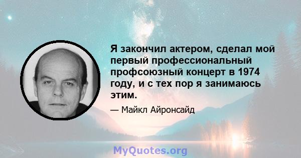 Я закончил актером, сделал мой первый профессиональный профсоюзный концерт в 1974 году, и с тех пор я занимаюсь этим.